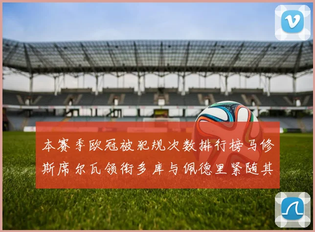 本赛季欧冠被犯规次数排行榜马修斯席尔瓦领衔多库与佩德里紧随其后
