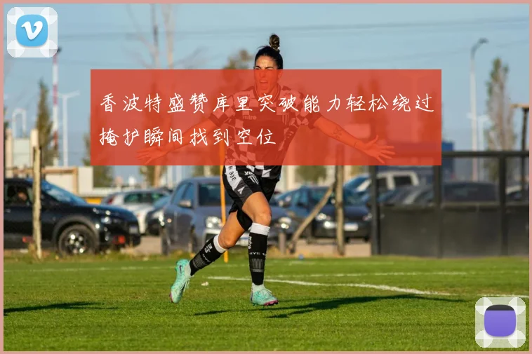 香波特盛赞库里突破能力轻松绕过掩护瞬间找到空位