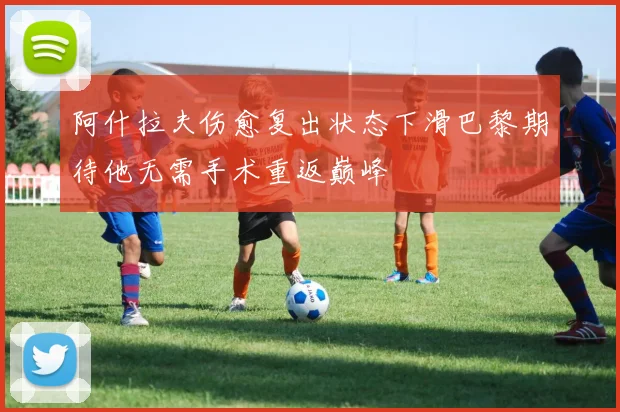 阿什拉夫伤愈复出状态下滑巴黎期待他无需手术重返巅峰