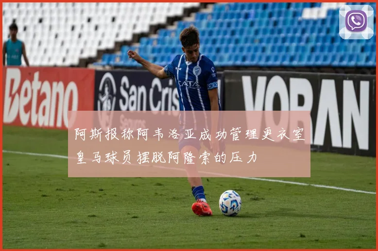 阿斯报称阿韦洛亚成功管理更衣室皇马球员摆脱阿隆索的压力