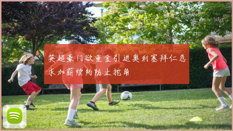 英超豪门欲重金引进奥利塞拜仁急求加薪续约防止挖角