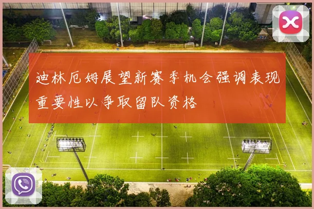 迪林厄姆展望新赛季机会强调表现重要性以争取留队资格
