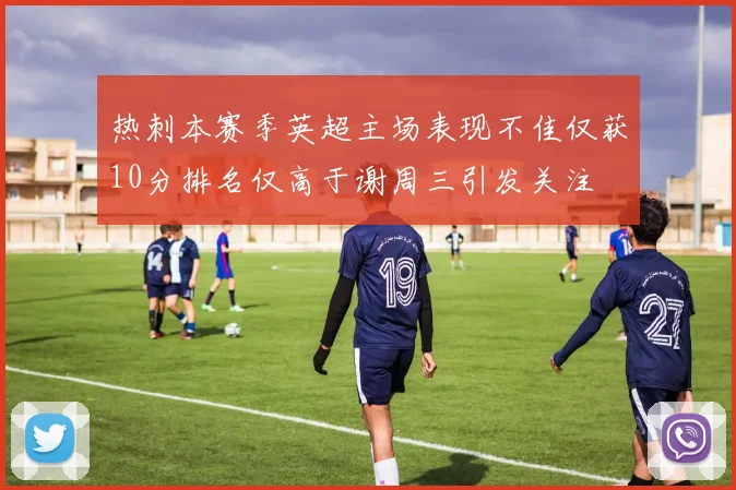 热刺本赛季英超主场表现不佳仅获10分排名仅高于谢周三引发关注