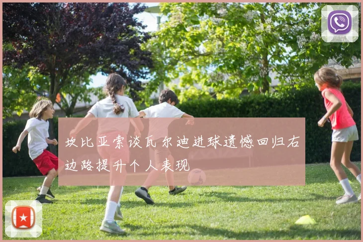 坎比亚索谈瓦尔迪进球遗憾回归右边路提升个人表现