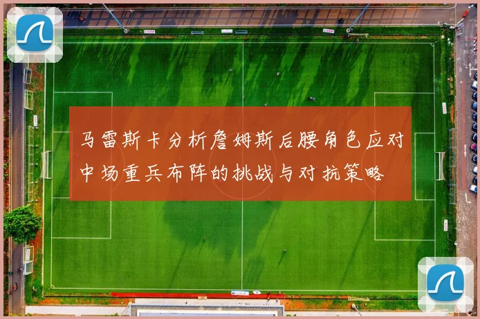 马雷斯卡分析詹姆斯后腰角色应对中场重兵布阵的挑战与对抗策略