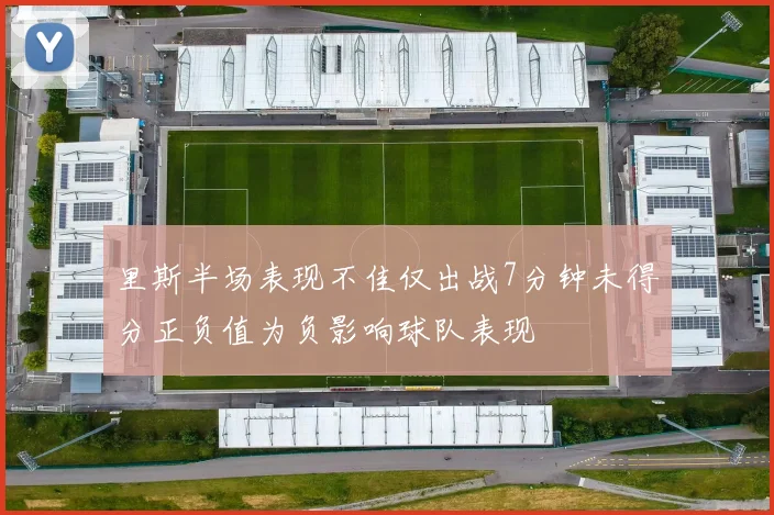 里斯半场表现不佳仅出战7分钟未得分正负值为负影响球队表现