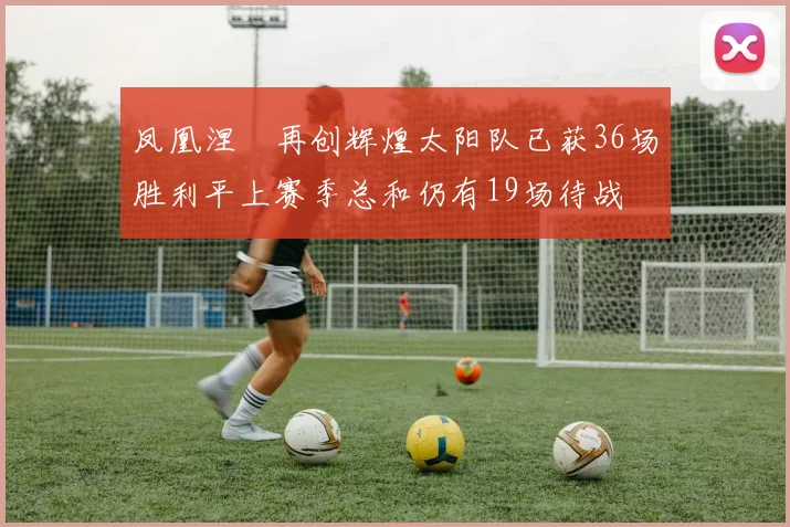 凤凰涅槃再创辉煌太阳队已获36场胜利平上赛季总和仍有19场待战