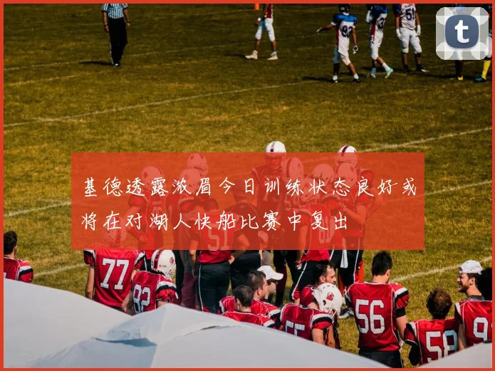 基德透露浓眉今日训练状态良好或将在对湖人快船比赛中复出