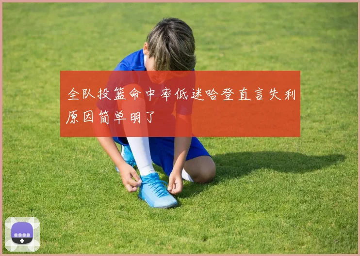 全队投篮命中率低迷哈登直言失利原因简单明了