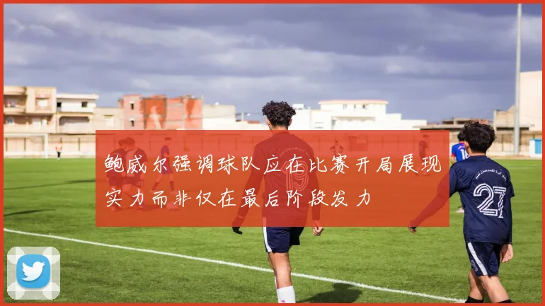 鲍威尔强调球队应在比赛开局展现实力而非仅在最后阶段发力