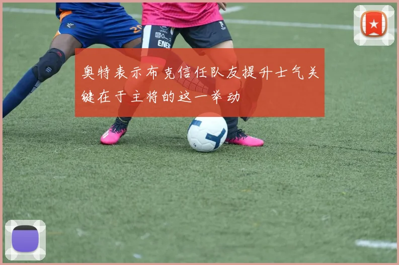 奥特表示布克信任队友提升士气关键在于主将的这一举动