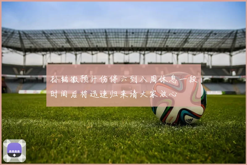 孙铭徽预计伤停六到八周休息一段时间后将迅速归来请大家放心