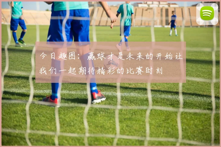 今日趣图：赢球才是未来的开始让我们一起期待精彩的比赛时刻