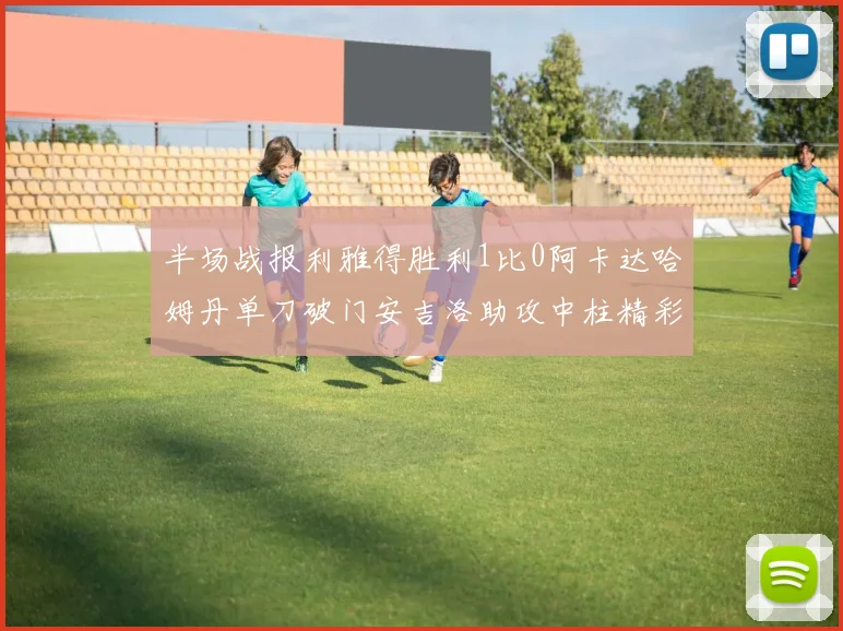 半场战报利雅得胜利1比0阿卡达哈姆丹单刀破门安吉洛助攻中柱精彩瞬间
