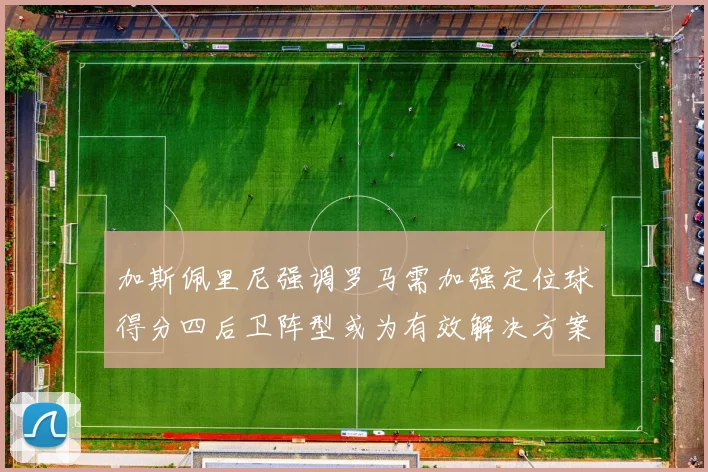 加斯佩里尼强调罗马需加强定位球得分四后卫阵型或为有效解决方案