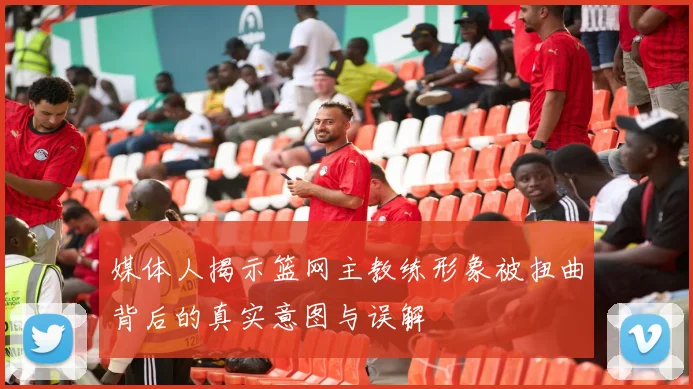 媒体人揭示篮网主教练形象被扭曲背后的真实意图与误解