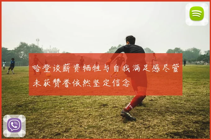 哈登谈薪资牺牲与自我满足感尽管未获赞誉依然坚定信念