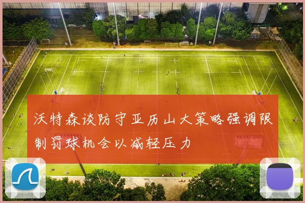 沃特森谈防守亚历山大策略强调限制罚球机会以减轻压力
