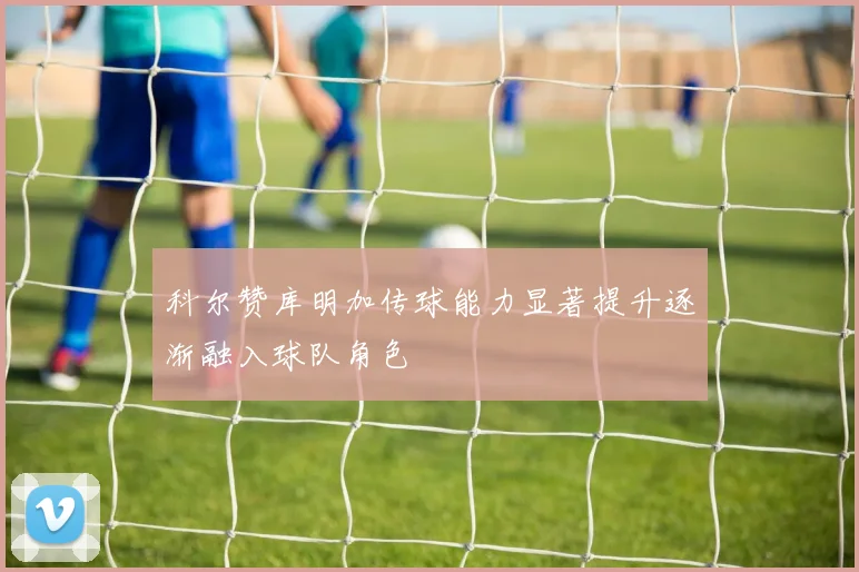 科尔赞库明加传球能力显著提升逐渐融入球队角色
