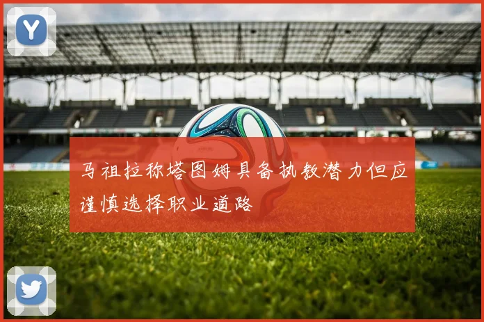 马祖拉称塔图姆具备执教潜力但应谨慎选择职业道路