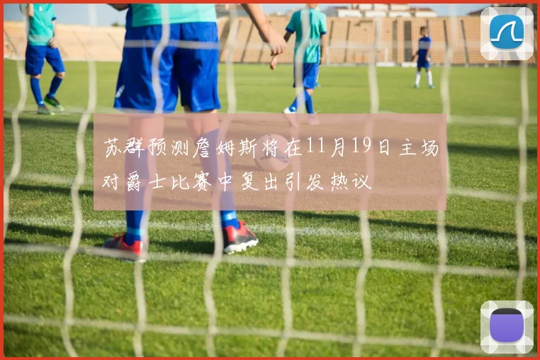 苏群预测詹姆斯将在11月19日主场对爵士比赛中复出引发热议