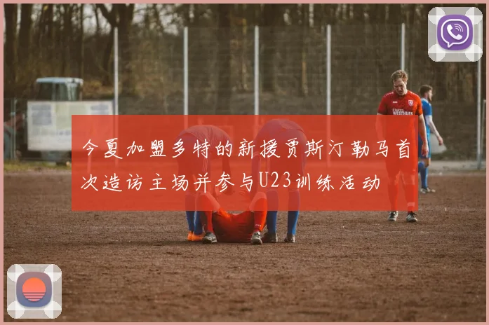 今夏加盟多特的新援贾斯汀勒马首次造访主场并参与U23训练活动