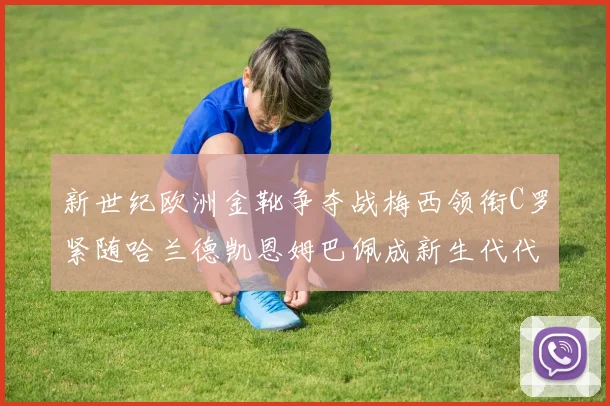 新世纪欧洲金靴争夺战梅西领衔C罗紧随哈兰德凯恩姆巴佩成新生代代表