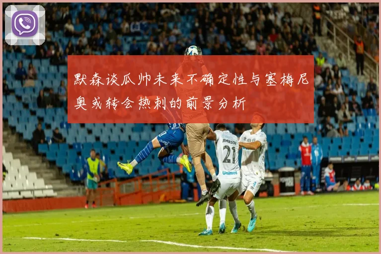 默森谈瓜帅未来不确定性与塞梅尼奥或转会热刺的前景分析