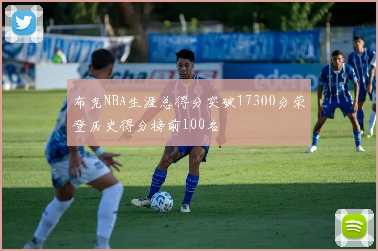 布克NBA生涯总得分突破17300分荣登历史得分榜前100名