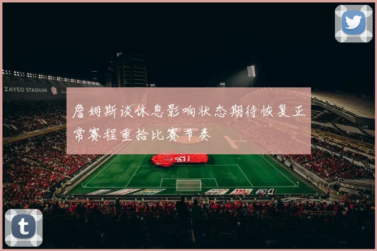詹姆斯谈休息影响状态期待恢复正常赛程重拾比赛节奏