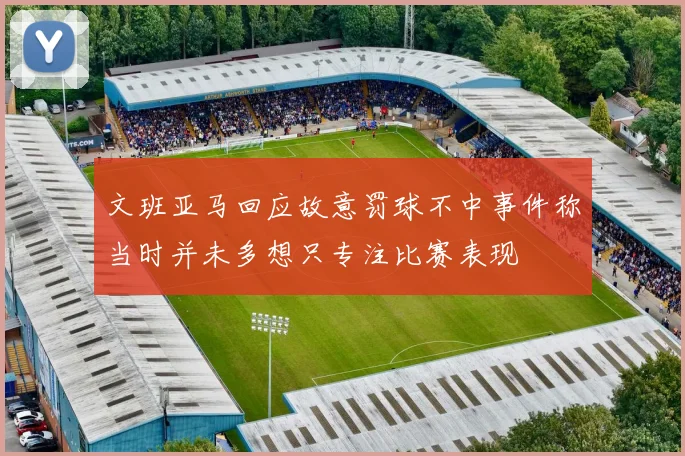 文班亚马回应故意罚球不中事件称当时并未多想只专注比赛表现