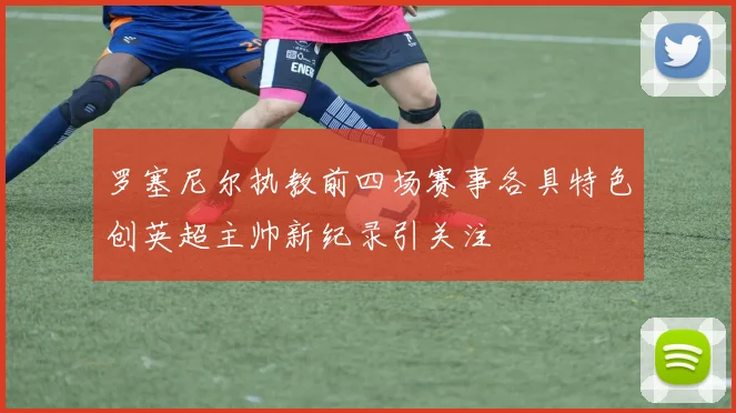 罗塞尼尔执教前四场赛事各具特色创英超主帅新纪录引关注
