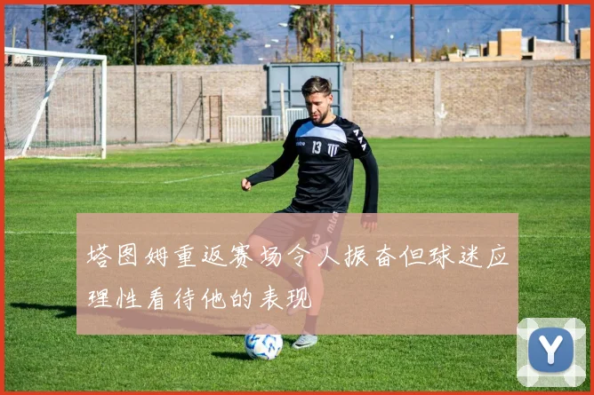 塔图姆重返赛场令人振奋但球迷应理性看待他的表现