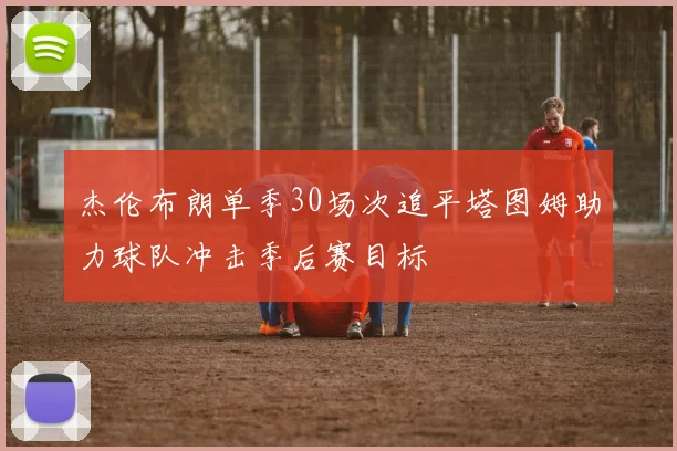杰伦布朗单季30场次追平塔图姆助力球队冲击季后赛目标