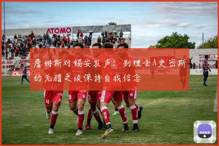 詹姆斯对锡安发声：别理会A史密斯的无稽之谈保持自我信念