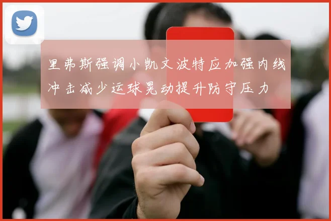 里弗斯强调小凯文波特应加强内线冲击减少运球晃动提升防守压力