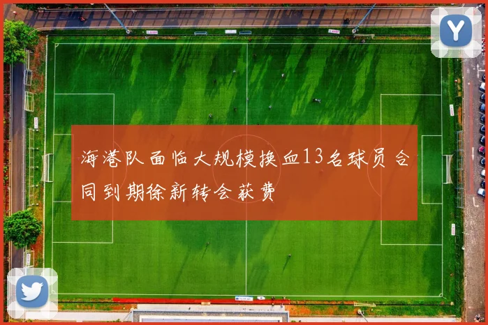 海港队面临大规模换血13名球员合同到期徐新转会获费