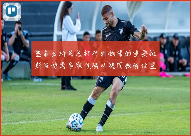 墨菲分析足总杯对利物浦的重要性斯洛特需争取佳绩以稳固教练位置