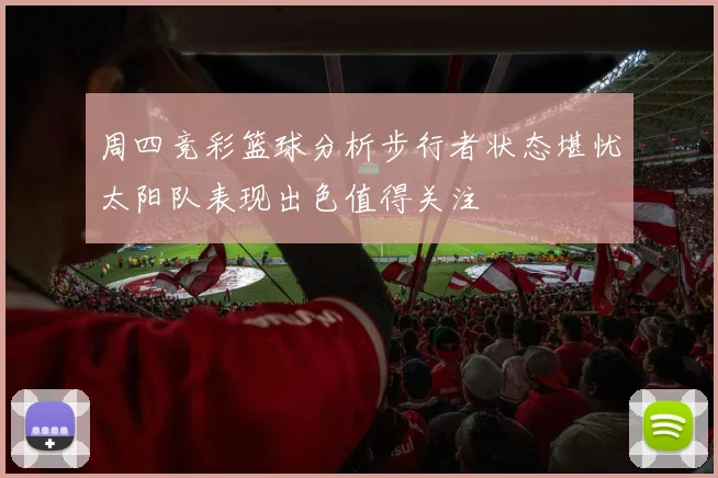 周四竞彩篮球分析步行者状态堪忧太阳队表现出色值得关注