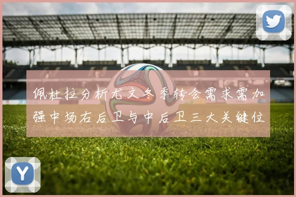 佩杜拉分析尤文冬季转会需求需加强中场右后卫与中后卫三大关键位置