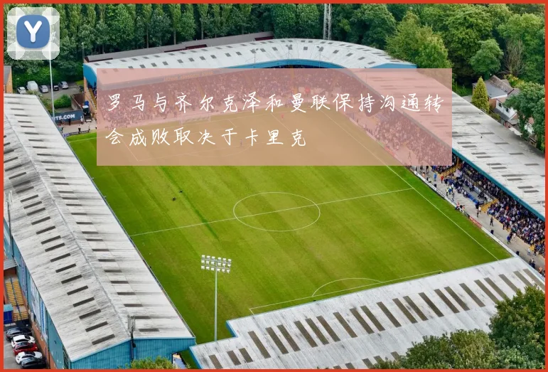 罗马与齐尔克泽和曼联保持沟通转会成败取决于卡里克