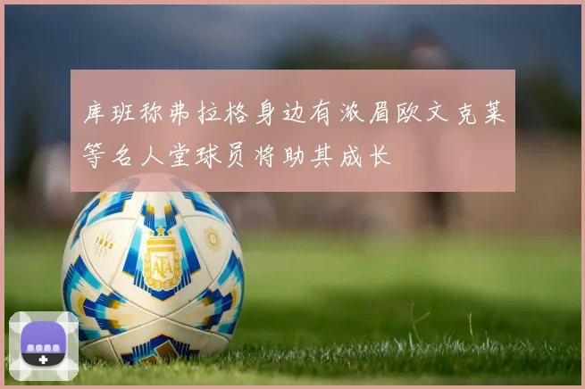 库班称弗拉格身边有浓眉欧文克莱等名人堂球员将助其成长