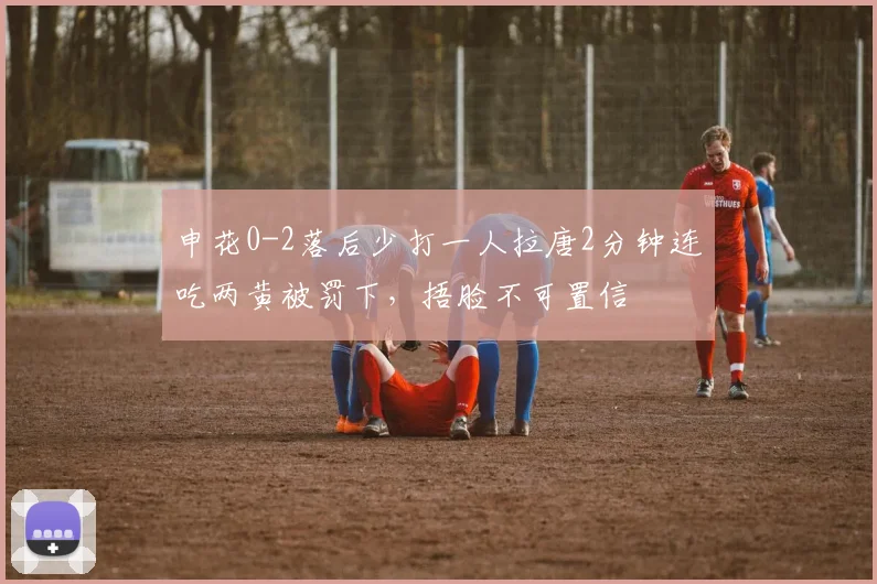 申花0-2落后少打一人拉唐2分钟连吃两黄被罚下，捂脸不可置信