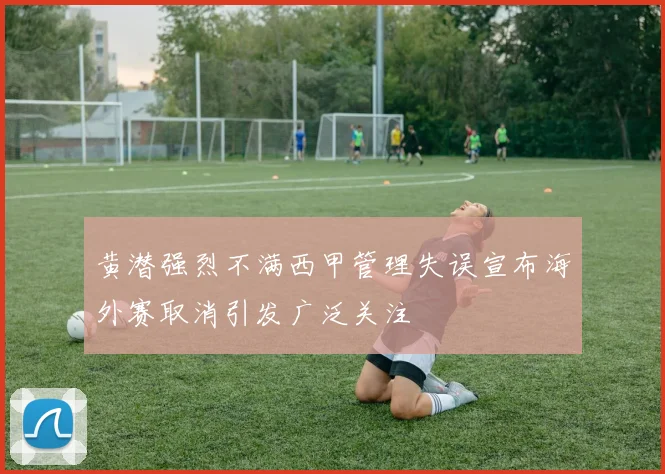 黄潜强烈不满西甲管理失误宣布海外赛取消引发广泛关注