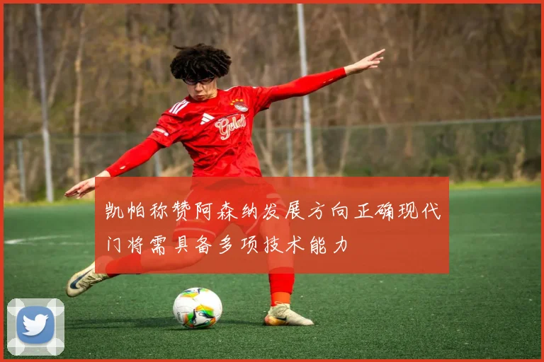 凯帕称赞阿森纳发展方向正确现代门将需具备多项技术能力