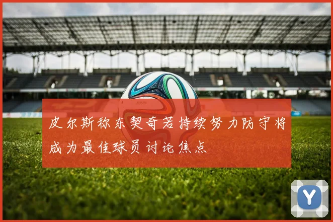 皮尔斯称东契奇若持续努力防守将成为最佳球员讨论焦点