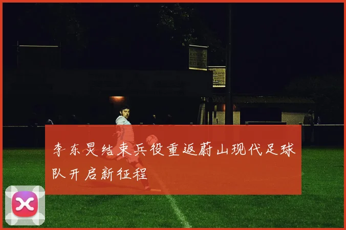 李东炅结束兵役重返蔚山现代足球队开启新征程