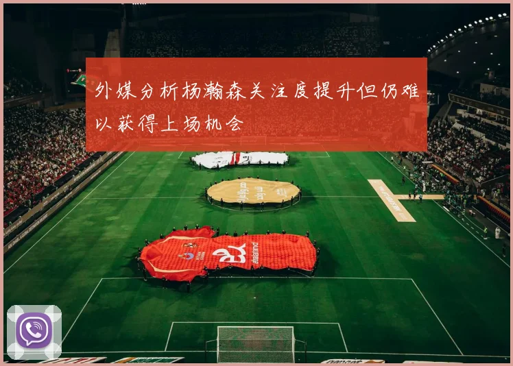 外媒分析杨瀚森关注度提升但仍难以获得上场机会