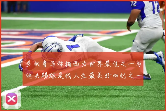 多纳鲁马称梅西为世界最佳之一与他共踢球是我人生最美好回忆之一